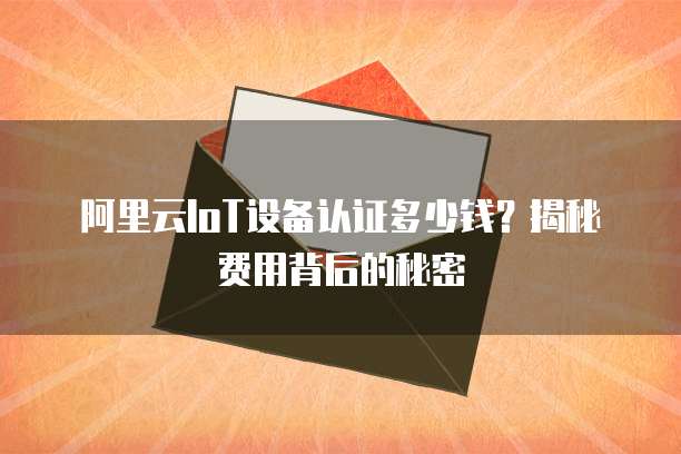 阿里云IoT设备认证多少钱?揭秘费用背后的秘密