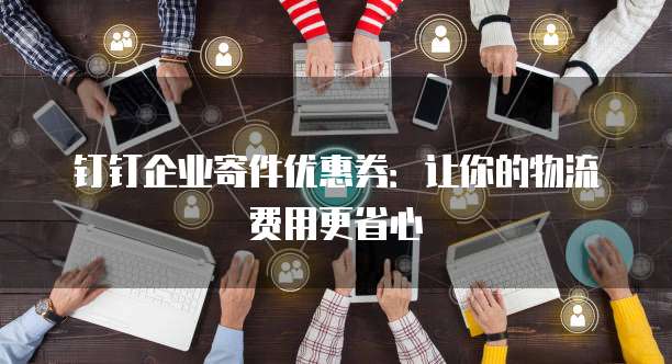 钉钉企业寄件优惠券:让你的物流费用更省心