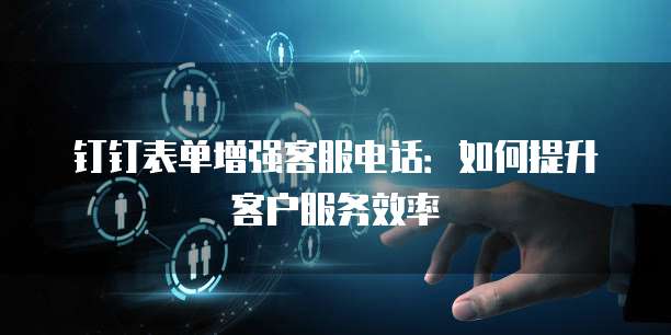 钉钉表单增强客服电话:如何提升客户服务效率