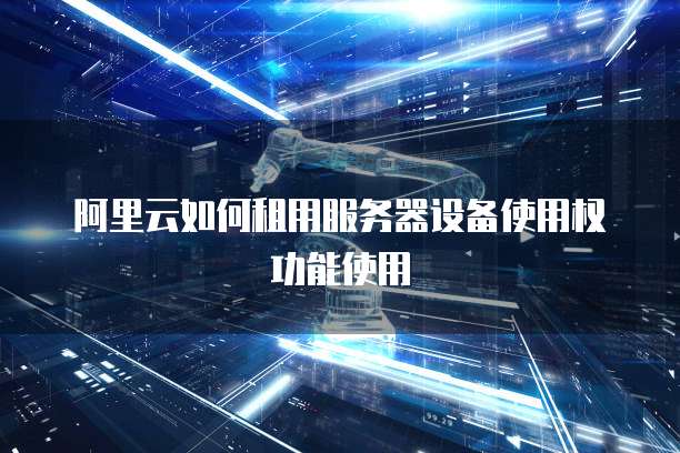 阿里云如何租用服务器设备使用权功能使用