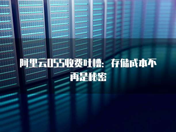 阿里云OSS收费吐槽:存储成本不再是秘密