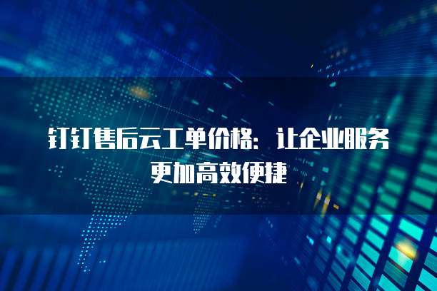 钉钉售后云工单价格:让企业服务更加高效便捷