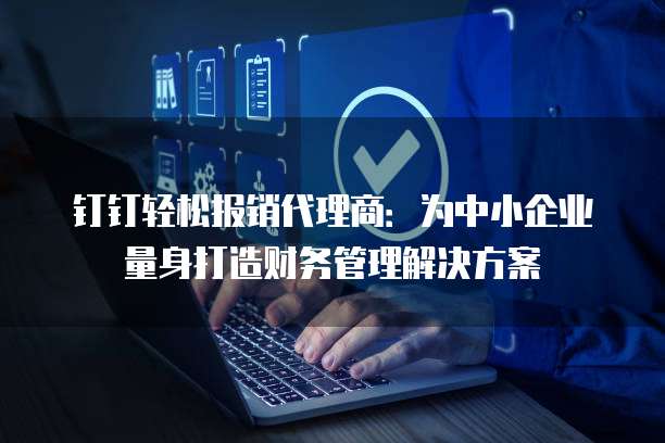 钉钉轻松报销代理商:为中小企业量身打造财务管理解决方案