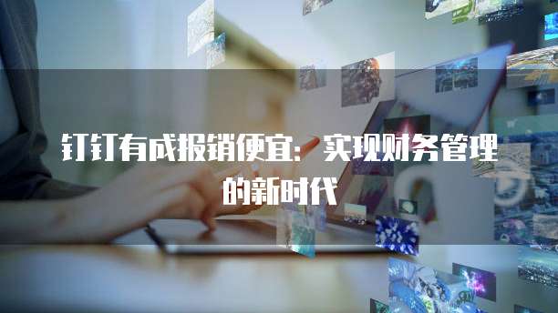 钉钉有成报销便宜:实现财务管理的新时代
