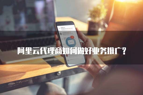 阿里云代理商如何做好业务推广?