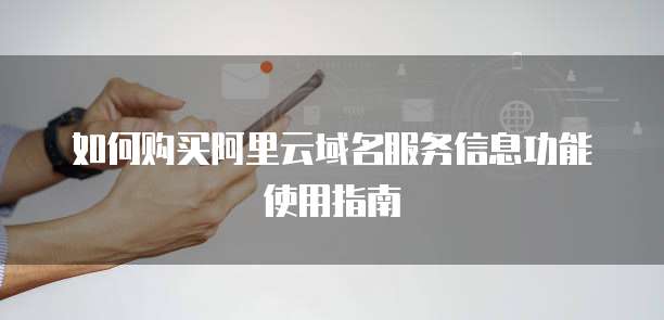 如何购买阿里云域名服务信息功能使用指南
