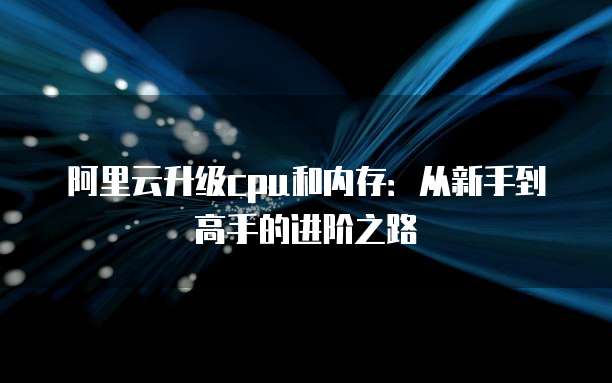 阿里云升级cpu和内存:从新手到高手的进阶之路