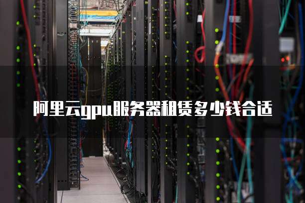 阿里云gpu服务器租赁多少钱合适