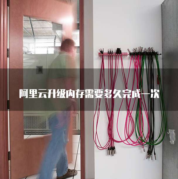 阿里云升级内存需要多久完成一次