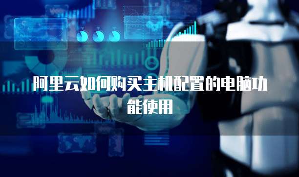 阿里云如何购买主机配置的电脑功能使用