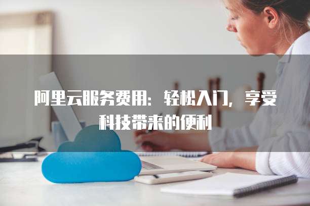 阿里云服务费用:轻松入门,享受科技带来的便利