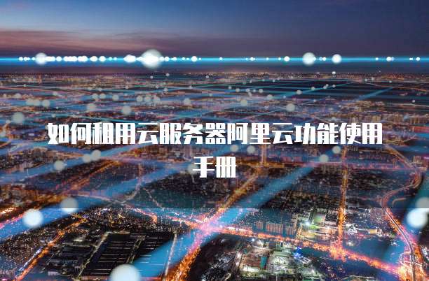 如何租用云服务器阿里云功能使用手册