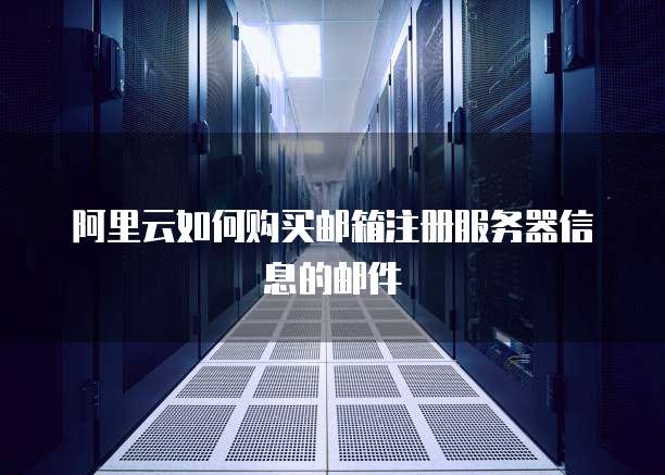 阿里云如何购买邮箱注册服务器信息的邮件