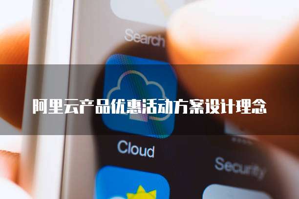 阿里云产品优惠活动方案设计理念