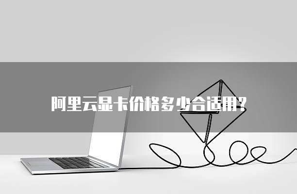 阿里云显卡价格多少合适用？