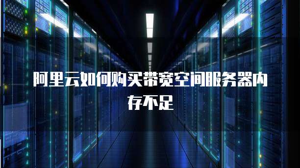 阿里云如何购买带宽空间服务器内存不足
