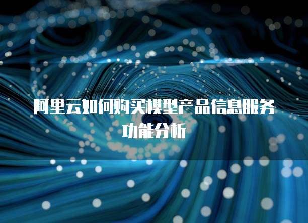 阿里云如何购买模型产品信息服务功能分析