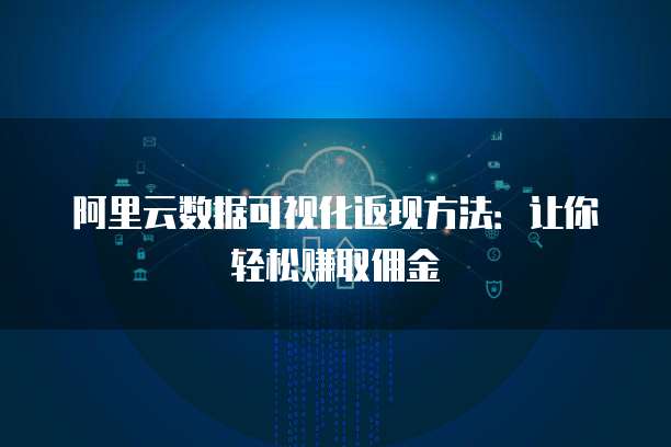 阿里云数据可视化返现方法：让你轻松赚取佣金