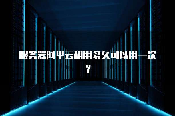 服务器阿里云租用多久可以用一次？