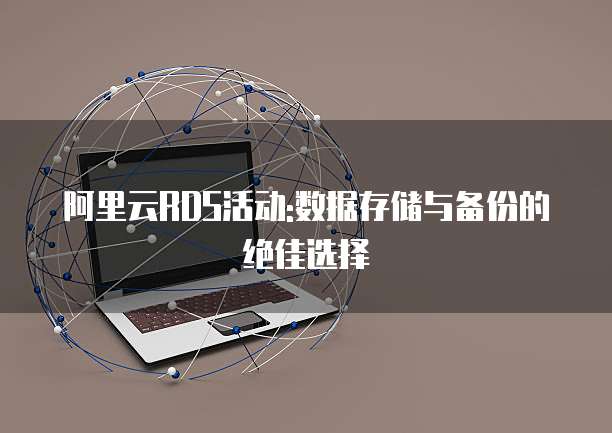 阿里云RDS活动:数据存储与备份的绝佳选择