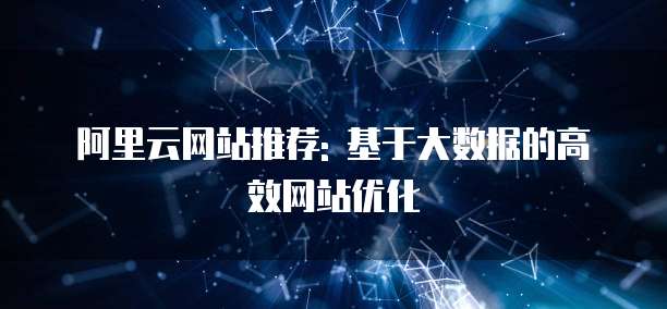阿里云网站推荐: 基于大数据的高效网站优化