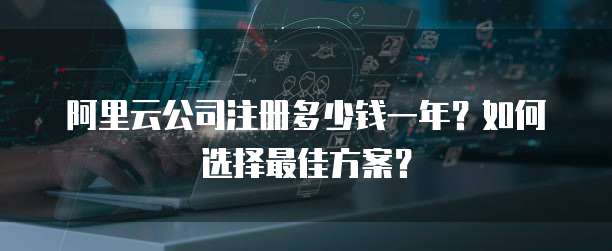 阿里云公司注册多少钱一年?如何选择最佳方案?