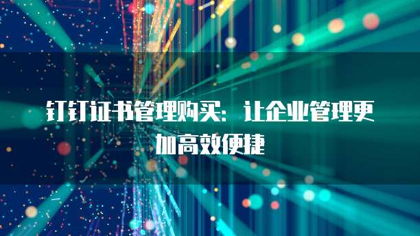 钉钉证书管理购买:让企业管理更加高效便捷