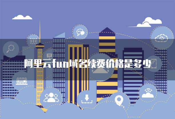 阿里云fun域名续费价格是多少