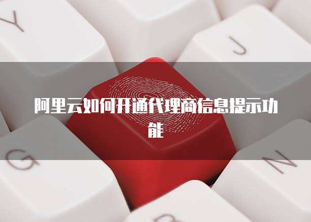 阿里云如何开通代理商信息提示功能