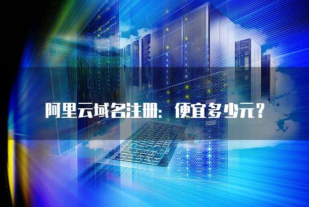 阿里云域名注册:便宜多少元?