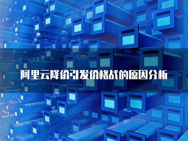 阿里云降价引发价格战的原因分析
