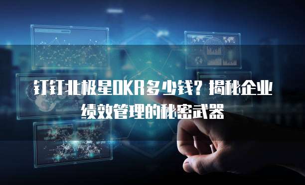 钉钉北极星OKR多少钱?揭秘企业绩效管理的秘密武器