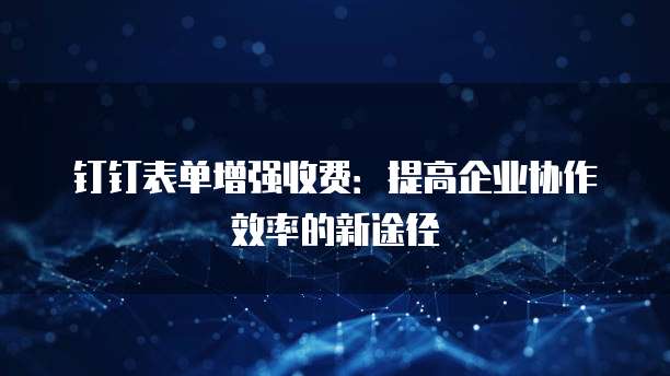 钉钉表单增强收费：提高企业协作效率的新途径