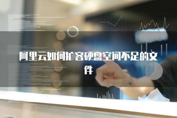 阿里云如何扩容硬盘空间不足的文件