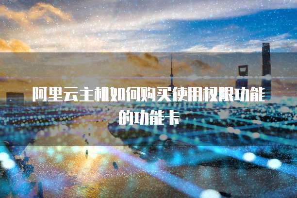 阿里云主机如何购买使用权限功能的功能卡