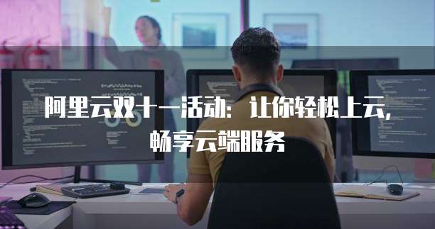 阿里云双十一活动:让你轻松上云,畅享云端服务