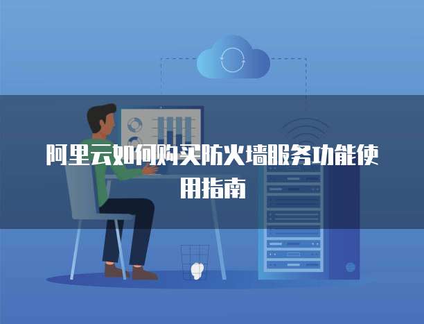阿里云如何购买防火墙服务功能使用指南