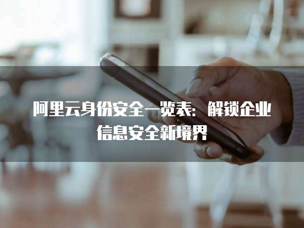 阿里云身份安全一览表:解锁企业信息安全新境界