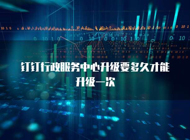 钉钉行政服务中心升级要多久才能升级一次