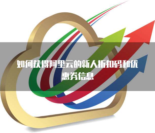 如何获得阿里云的新人折扣码和优惠券信息