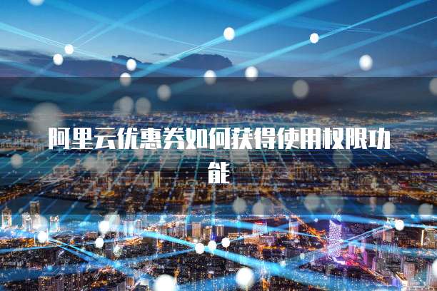 阿里云优惠券如何获得使用权限功能