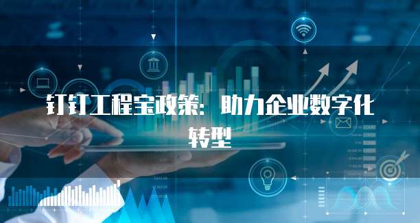 钉钉工程宝政策：助力企业数字化转型