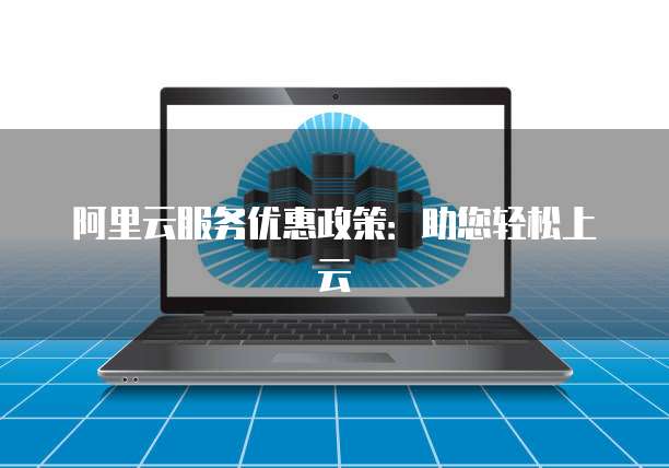 阿里云服务优惠政策:助您轻松上云