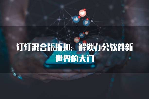 钉钉混合版折扣:解锁办公软件新世界的大门