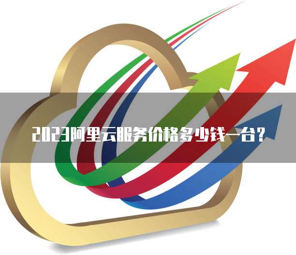 2023阿里云服务价格多少钱一台?