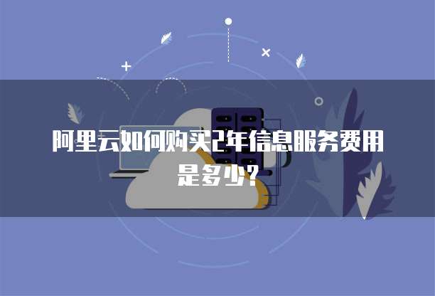 阿里云如何购买2年信息服务费用是多少？