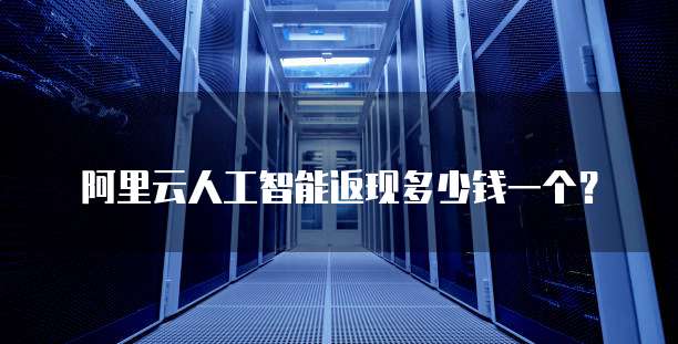 阿里云人工智能返现多少钱一个?