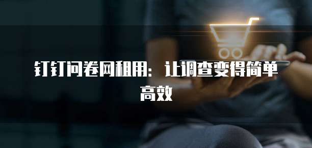 钉钉问卷网租用：让调查变得简单高效
