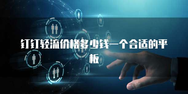 钉钉轻流价格多少钱一个合适的平板