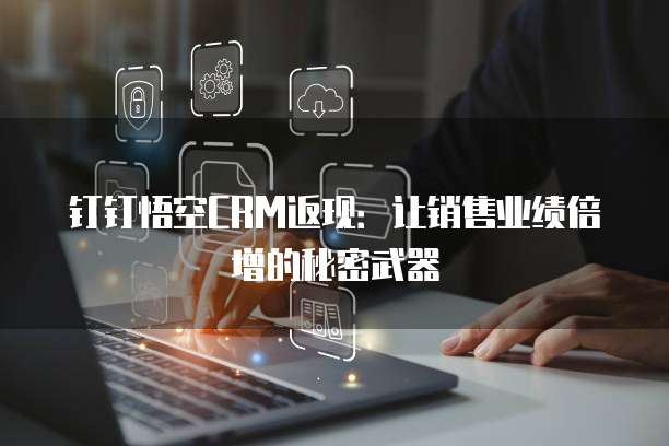 钉钉悟空CRM返现:让销售业绩倍增的秘密武器